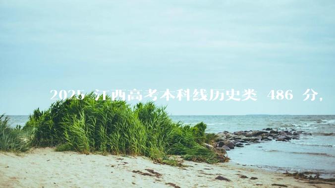 2025 江西高考本科线历史类 486 分，物理类 429 分较去年降 19 分，怎样看待江西分数线？