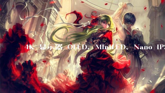 4K 显示器 OLED、MiniLED、Nano IPS 有什么区别，应该怎么选？