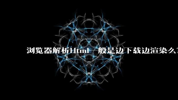 浏览器解析Html一般是边下载边渲染么？如果是边下载边渲染的话，Html又使用GZIP格式传输，如何能够做到没有完全下载就可以渲染的呢？