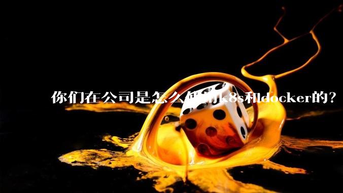 你们在公司是怎么使用k8s和docker的？