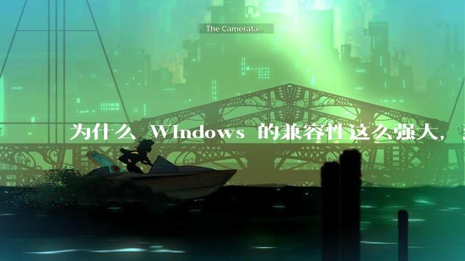 为什么 Windows 的兼容性这么强大，到底用了什么技术？