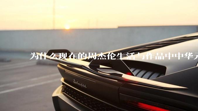 为什么现在的周杰伦生活与作品中中华元素越来越少了？