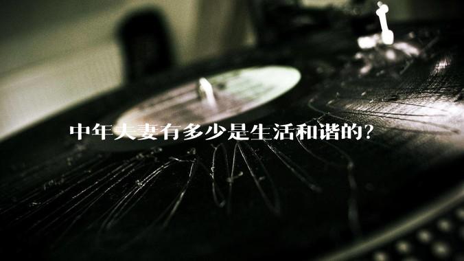 中年夫妻有多少是生活和谐的？