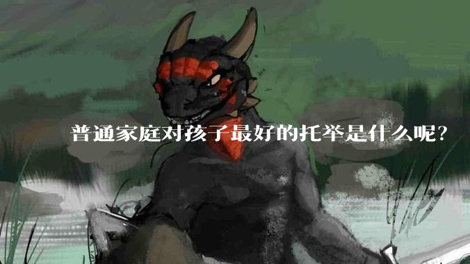 普通家庭对孩子最好的托举是什么呢？