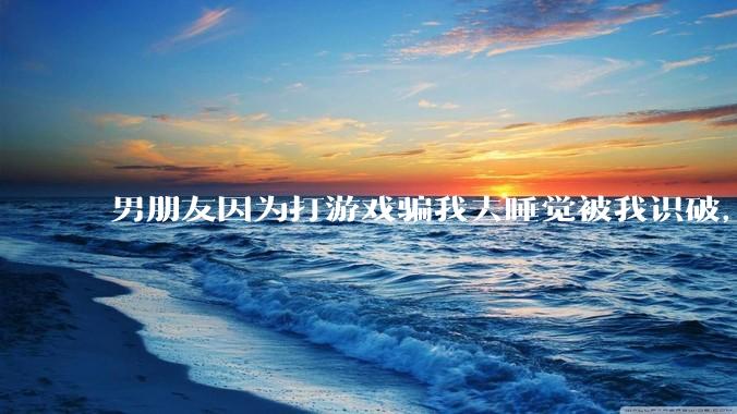 男朋友因为打游戏骗我去睡觉被我识破，然后我提了分手，他同意了，问问男孩子们他怎么想的？