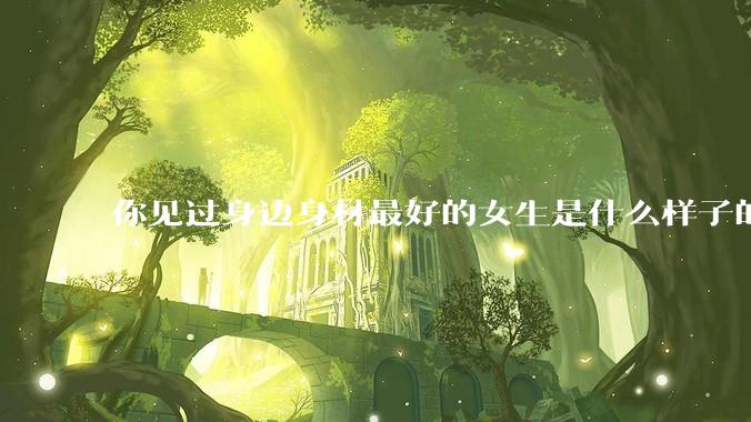 你见过身边身材最好的女生是什么样子的？
