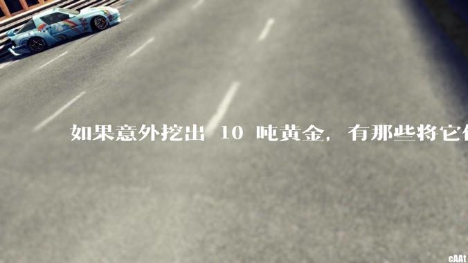 如果意外挖出 10 吨黄金，有那些将它们洗白、正常使用的方法？