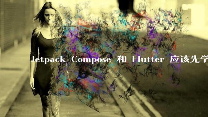 Jetpack Compose 和 Flutter 应该先学哪个呢？