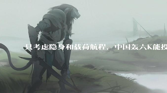 只考虑隐身和载荷航程，中国轰六K能投GBU57巨型钻地弹，炸福尔多***吗？