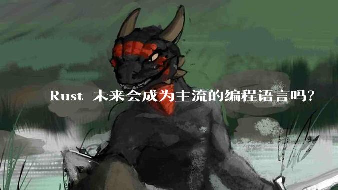 Rust 未来会成为主流的编程语言吗？