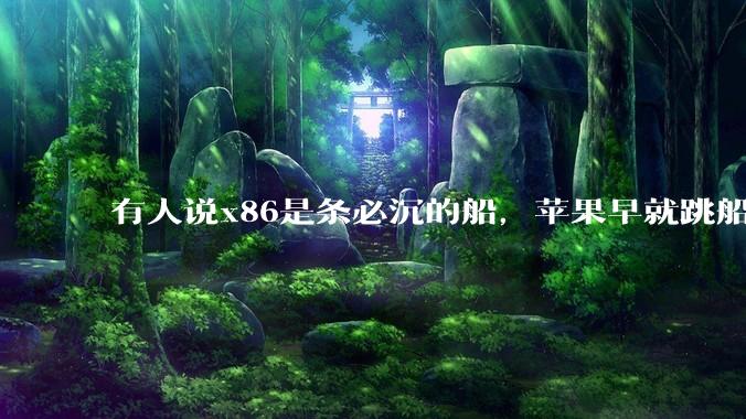 有人说x86是条必沉的船，苹果早就跳船了，微软也有弃船的意图，你怎么看？