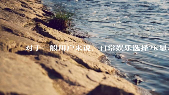 对于一般用户来说，日常娱乐选择2K显示器还是4K显示器好？如何选才能不后悔？