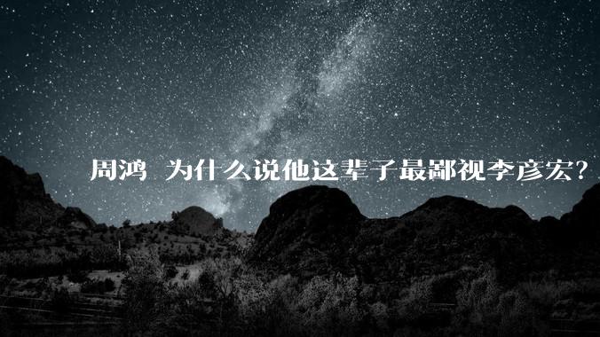 周鸿祎为什么说他这辈子最鄙视李彦宏？
