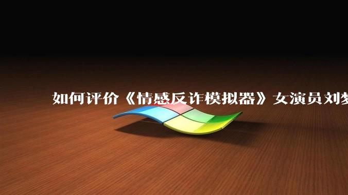 如何评价《情感反诈模拟器》女演员刘梦茹最新的抖音***回应?