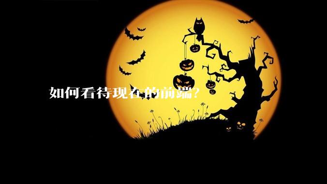 如何看待现在的前端？