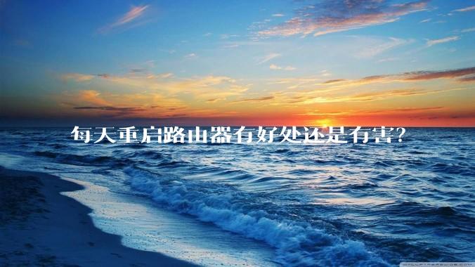 每天重启路由器有好处还是有害？