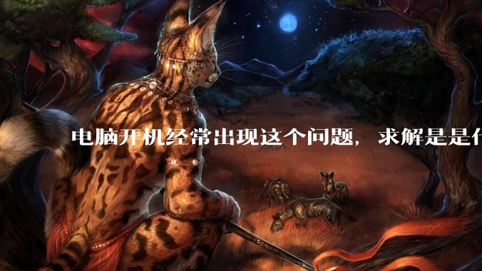 电脑开机经常出现这个问题，求解是是什么原因导致呀？